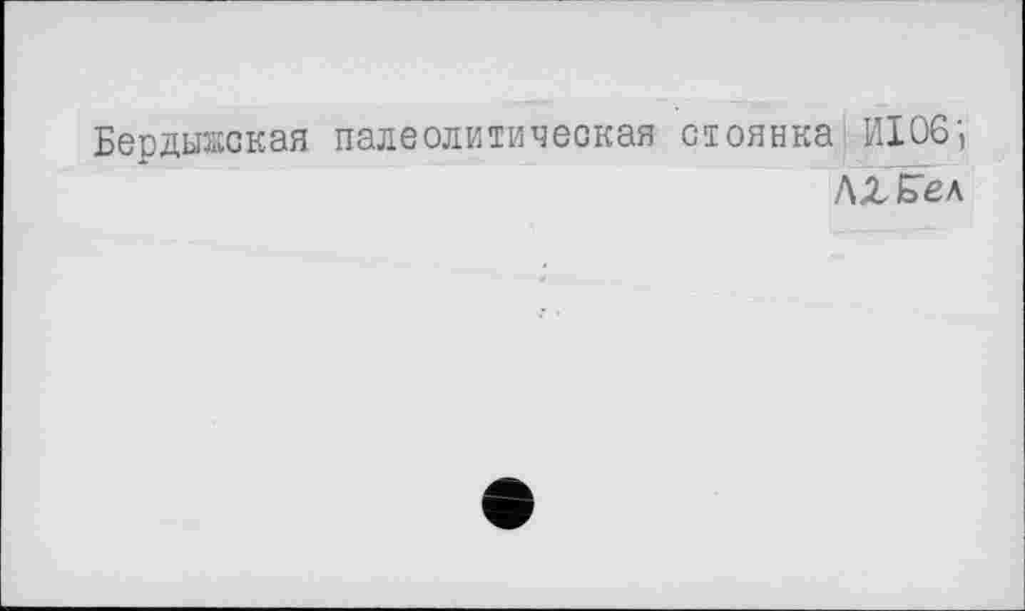 ﻿Бердыжская палеолитическая стоянка1 И106;
Л Л Бел